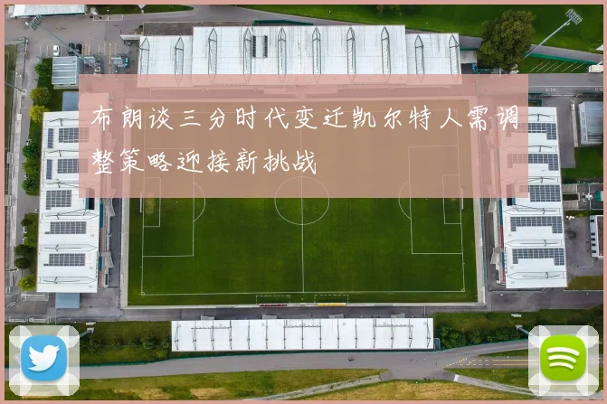布朗谈三分时代变迁凯尔特人需调整策略迎接新挑战