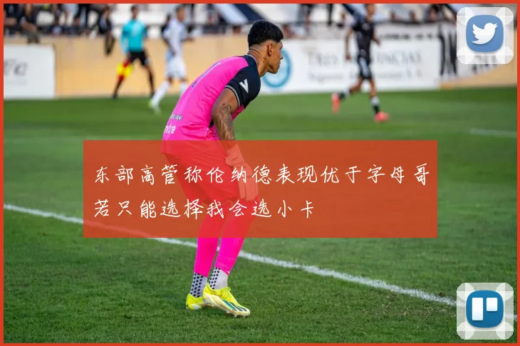 东部高管称伦纳德表现优于字母哥若只能选择我会选小卡