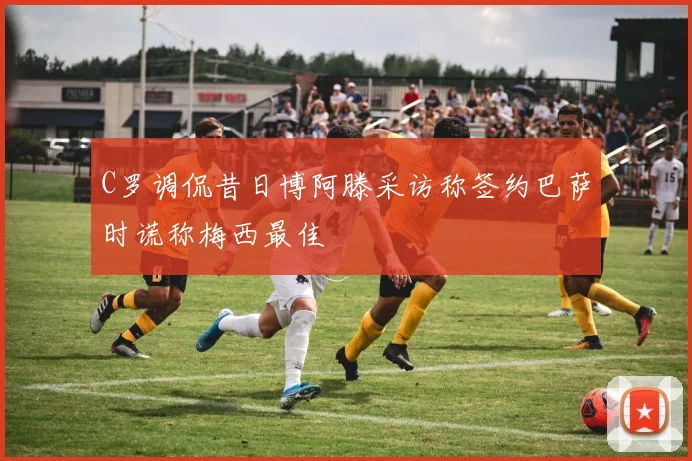 C罗调侃昔日博阿滕采访称签约巴萨时谎称梅西最佳