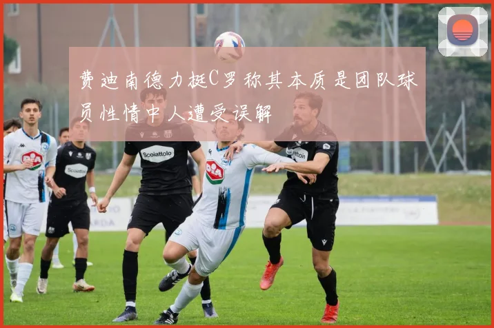 费迪南德力挺C罗称其本质是团队球员性情中人遭受误解