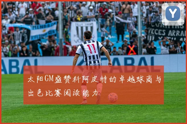 太阳GM盛赞科阿皮特的卓越球商与出色比赛阅读能力