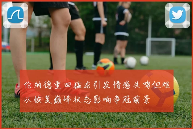 伦纳德重回猛龙引发情感共鸣但难以恢复巅峰状态影响争冠前景