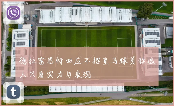 德拉富恩特回应不招皇马球员称选人只看实力与表现