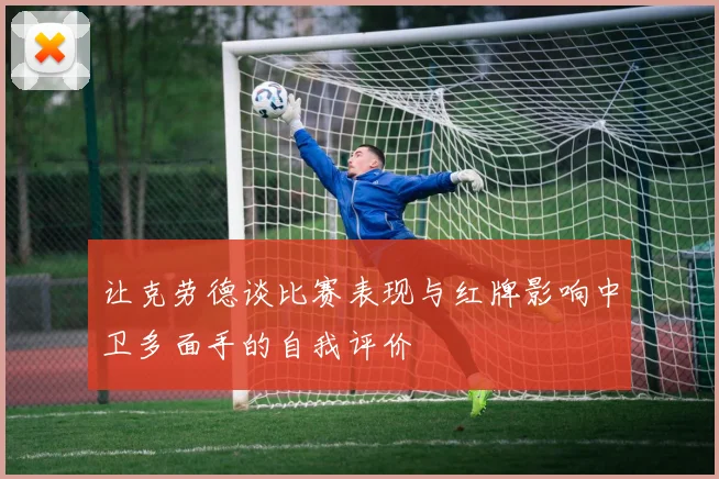 让克劳德谈比赛表现与红牌影响中卫多面手的自我评价