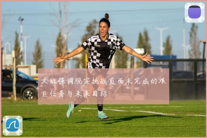 文班强调现实挑战直面未完成的艰巨任务与未来目标