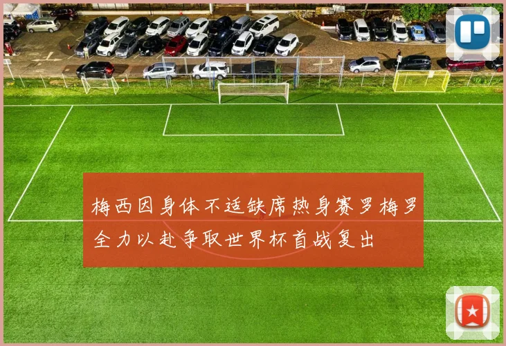 梅西因身体不适缺席热身赛罗梅罗全力以赴争取世界杯首战复出