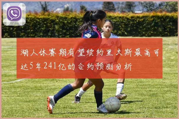 湖人休赛期有望续约里夫斯最高可达5年241亿的合约预测分析