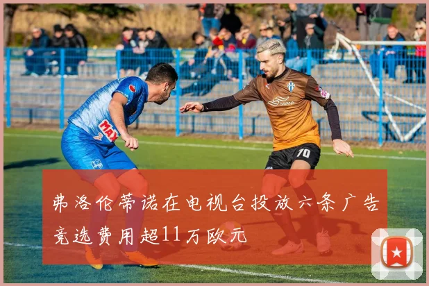 弗洛伦蒂诺在电视台投放六条广告竞选费用超11万欧元